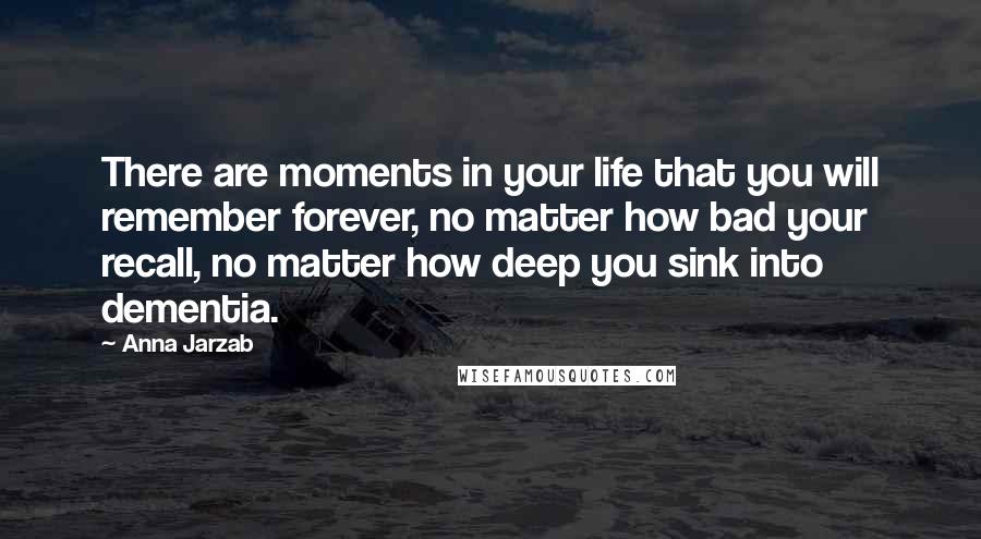 Anna Jarzab quotes: There are moments in your life that you will remember forever, no matter how bad your recall, no matter how deep you sink into dementia.