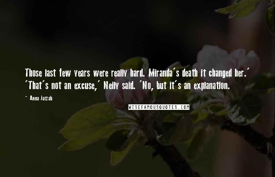 Anna Jarzab quotes: Those last few years were really hard. Miranda's death it changed her.' 'That's not an excuse,' Neily said. 'No, but it's an explanation.