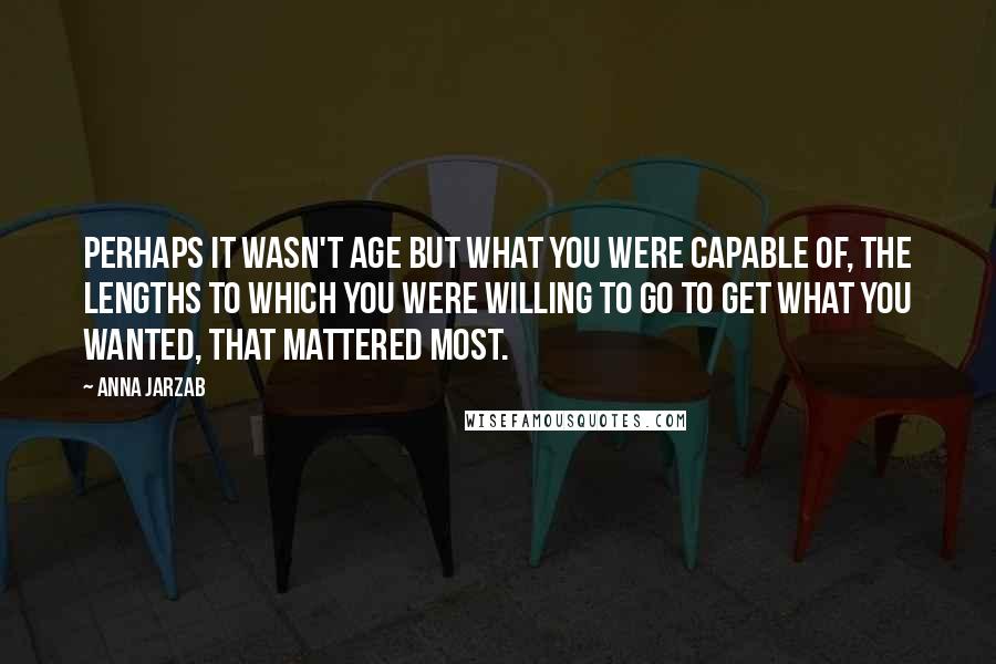 Anna Jarzab quotes: Perhaps it wasn't age but what you were capable of, the lengths to which you were willing to go to get what you wanted, that mattered most.