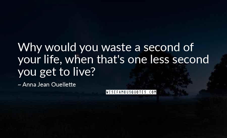 Anna Jean Ouellette quotes: Why would you waste a second of your life, when that's one less second you get to live?