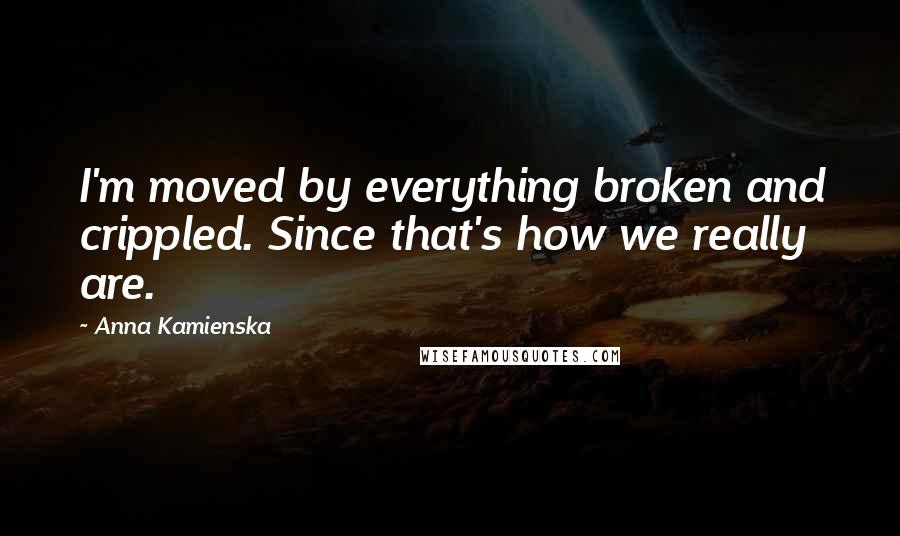 Anna Kamienska quotes: I'm moved by everything broken and crippled. Since that's how we really are.