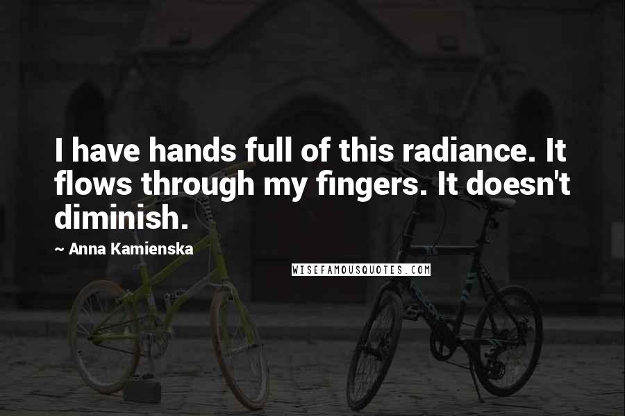 Anna Kamienska quotes: I have hands full of this radiance. It flows through my fingers. It doesn't diminish.