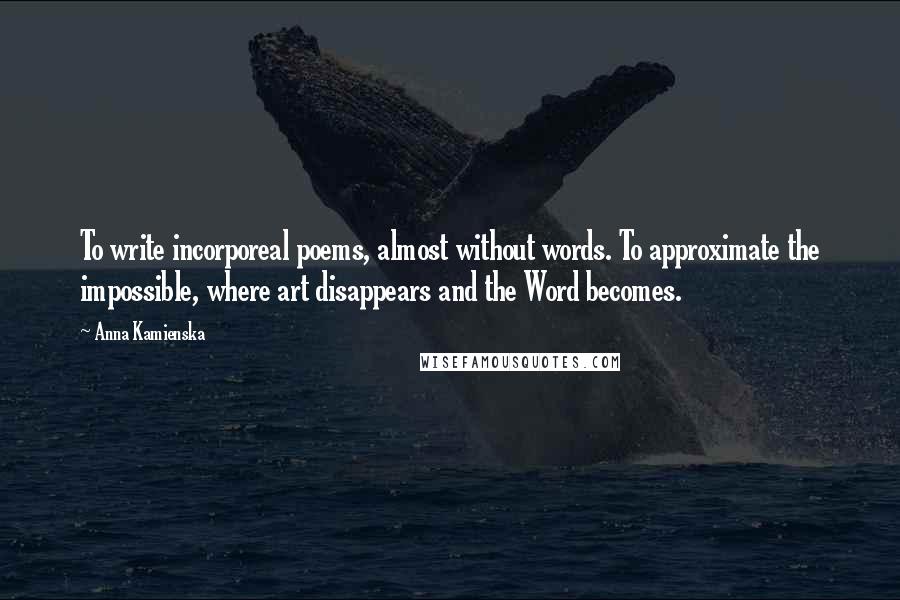 Anna Kamienska quotes: To write incorporeal poems, almost without words. To approximate the impossible, where art disappears and the Word becomes.