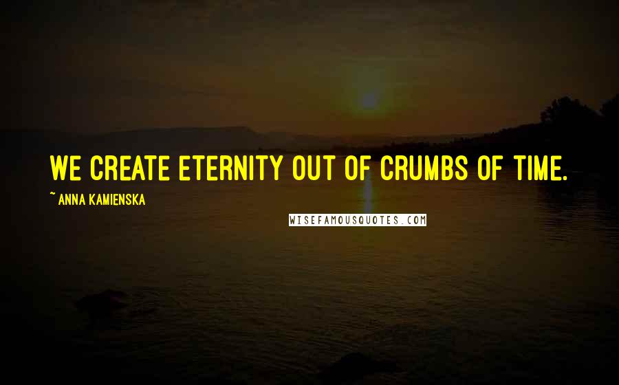 Anna Kamienska quotes: We create eternity out of crumbs of time.