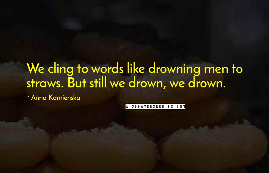 Anna Kamienska quotes: We cling to words like drowning men to straws. But still we drown, we drown.