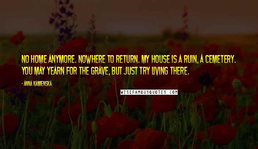 Anna Kamienska quotes: No home anymore. Nowhere to return. My house is a ruin, a cemetery. You may yearn for the grave, but just try living there.