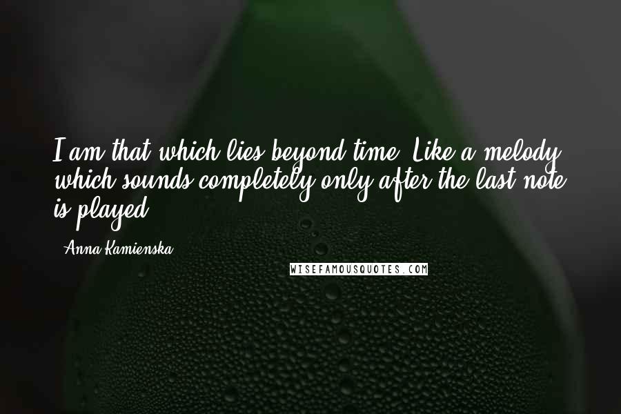 Anna Kamienska quotes: I am that which lies beyond time. Like a melody, which sounds completely only after the last note is played.