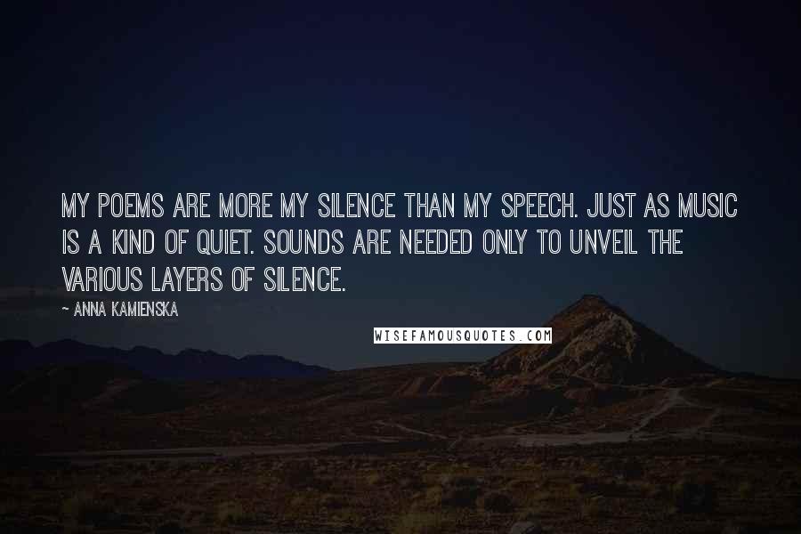 Anna Kamienska quotes: My poems are more my silence than my speech. Just as music is a kind of quiet. Sounds are needed only to unveil the various layers of silence.