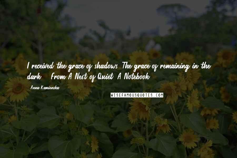 Anna Kamienska quotes: I received the grace of shadows. The grace of remaining in the dark. - From A Nest of Quiet: A Notebook