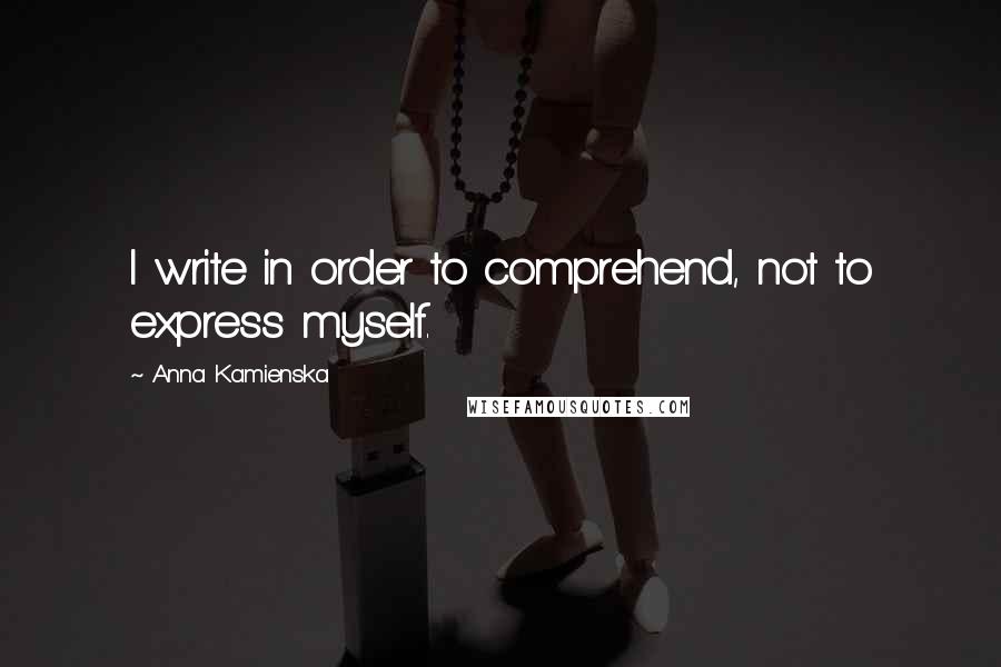 Anna Kamienska quotes: I write in order to comprehend, not to express myself.