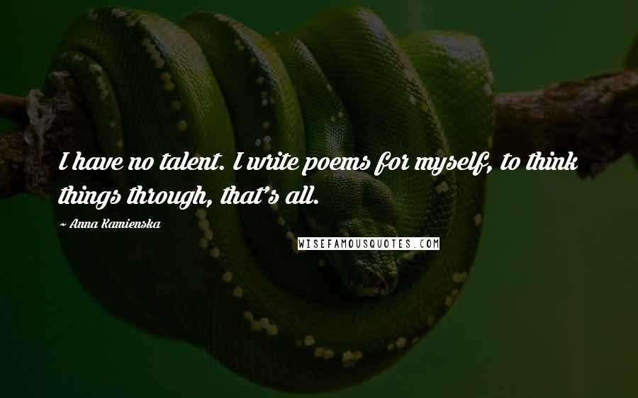 Anna Kamienska quotes: I have no talent. I write poems for myself, to think things through, that's all.