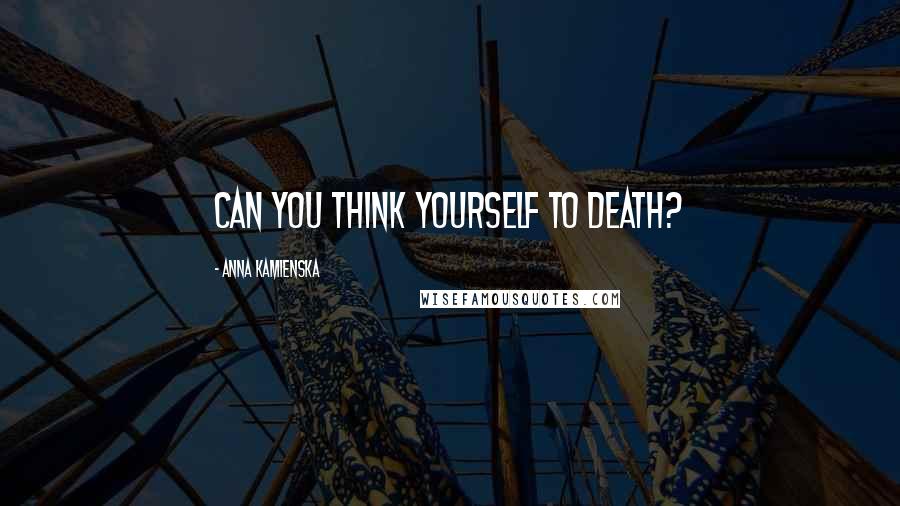 Anna Kamienska quotes: Can you think yourself to death?