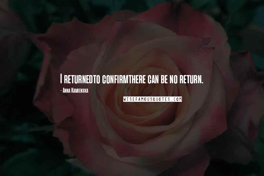 Anna Kamienska quotes: I returnedto confirmthere can be no return.