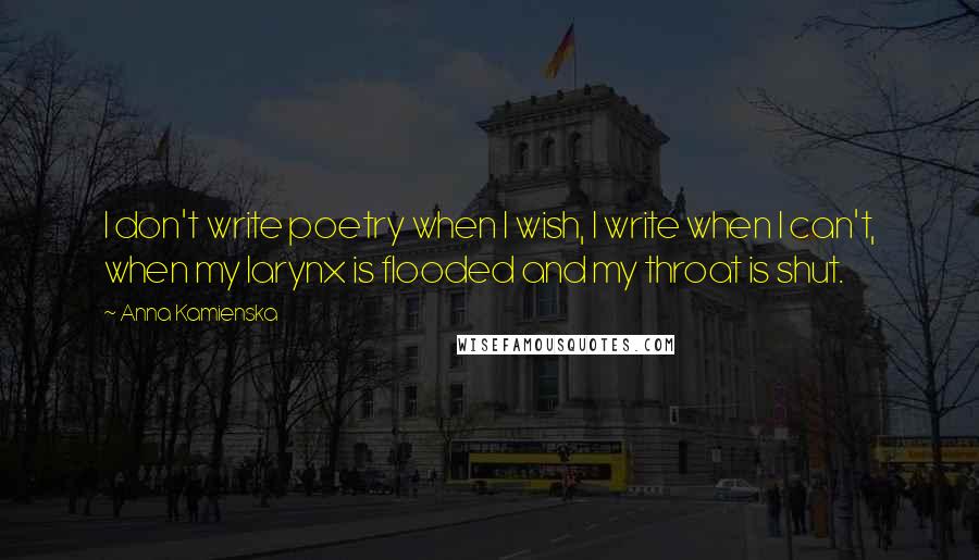 Anna Kamienska quotes: I don't write poetry when I wish, I write when I can't, when my larynx is flooded and my throat is shut.