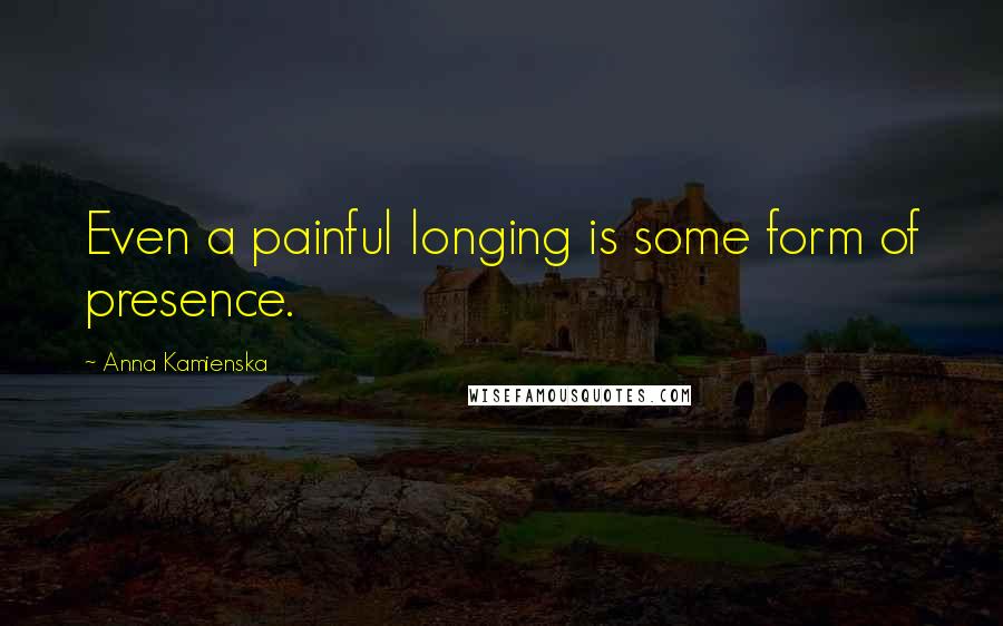 Anna Kamienska quotes: Even a painful longing is some form of presence.