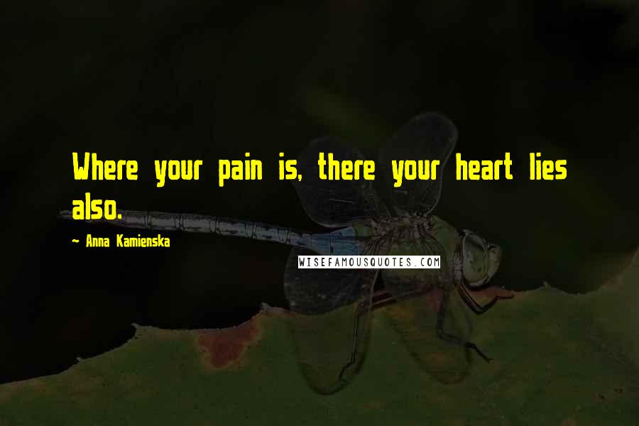 Anna Kamienska quotes: Where your pain is, there your heart lies also.