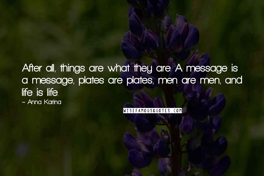 Anna Karina quotes: After all, things are what they are. A message is a message, plates are plates, men are men, and life is life. Anna Karina quotes: After all, things are what they are. A message is a message, plates are plates, men are men, and life is life.