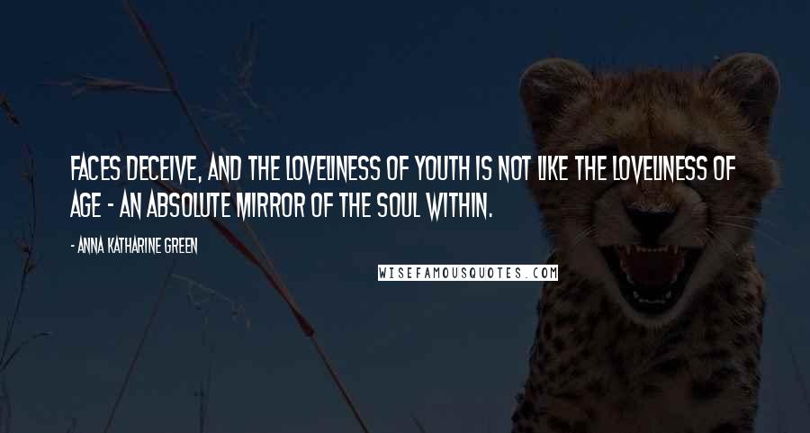 Anna Katharine Green quotes: Faces deceive, and the loveliness of youth is not like the loveliness of age - an absolute mirror of the soul within. Anna Katharine Green quotes: Faces deceive, and the loveliness of youth is not like the loveliness of age - an absolute mirror of the soul within.