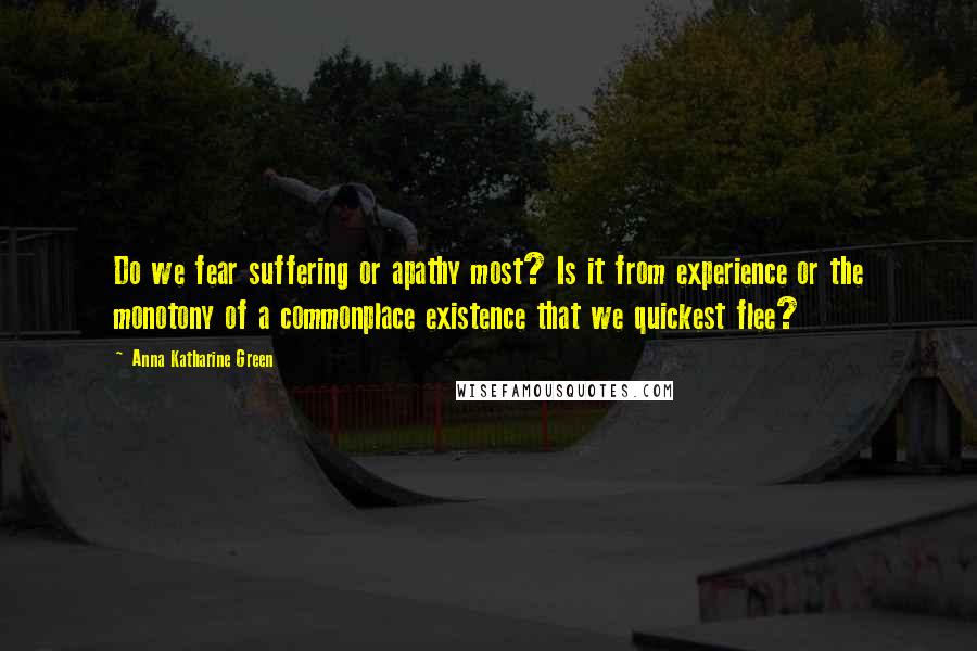 Anna Katharine Green quotes: Do we fear suffering or apathy most? Is it from experience or the monotony of a commonplace existence that we quickest flee?