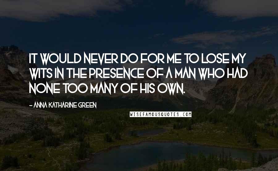 Anna Katharine Green quotes: It would never do for me to lose my wits in the presence of a man who had none too many of his own.