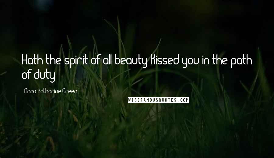 Anna Katharine Green quotes: Hath the spirit of all beauty Kissed you in the path of duty?