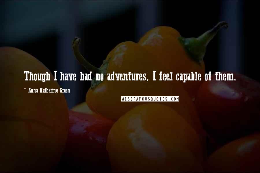 Anna Katharine Green quotes: Though I have had no adventures, I feel capable of them. Anna Katharine Green quotes: Though I have had no adventures, I feel capable of them.