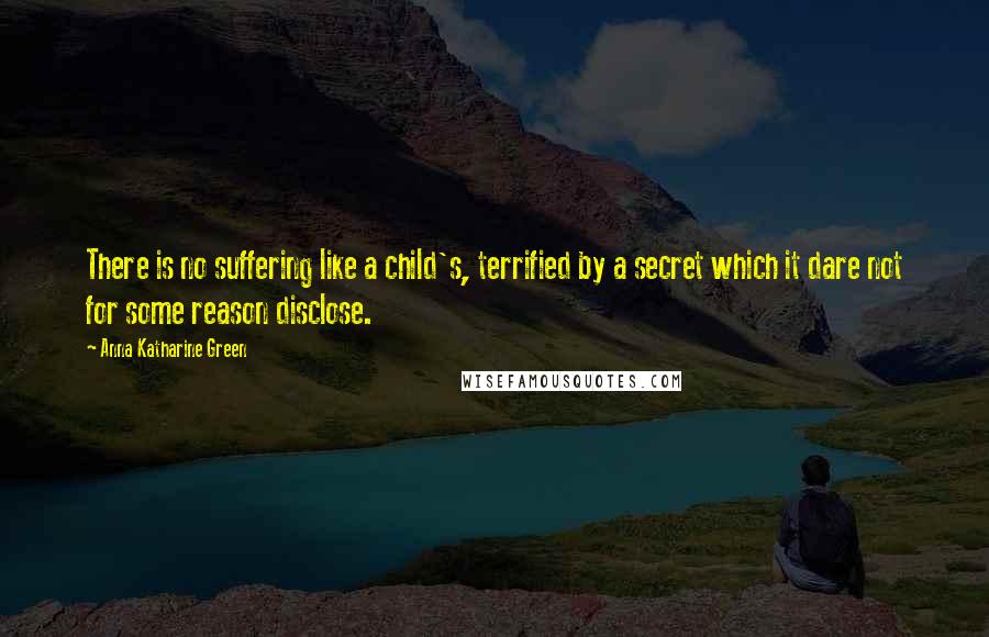 Anna Katharine Green quotes: There is no suffering like a child's, terrified by a secret which it dare not for some reason disclose. Anna Katharine Green quotes: There is no suffering like a child's, terrified by a secret which it dare not for some reason disclose.