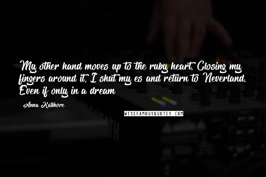 Anna Katmore quotes: My other hand moves up to the ruby heart. Closing my fingers around it, I shut my es and return to Neverland. Even if only in a dream Anna Katmore quotes: My other hand moves up to the ruby heart. Closing my fingers around it, I shut my es and return to Neverland. Even if only in a dream