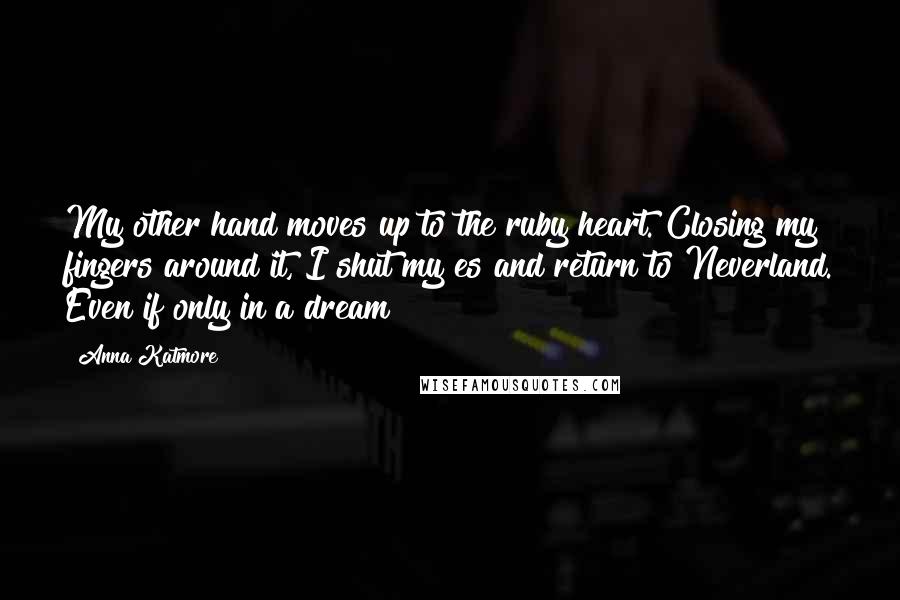 Anna Katmore quotes: My other hand moves up to the ruby heart. Closing my fingers around it, I shut my es and return to Neverland. Even if only in a dream