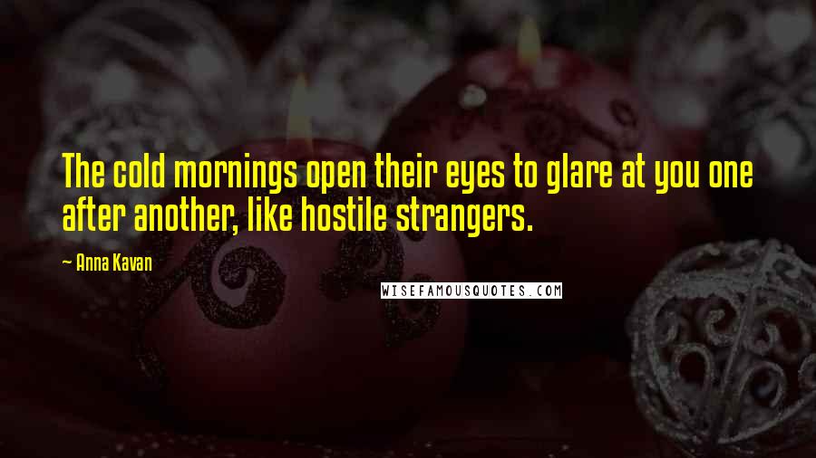 Anna Kavan quotes: The cold mornings open their eyes to glare at you one after another, like hostile strangers.