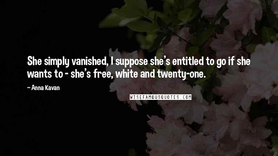 Anna Kavan quotes: She simply vanished, I suppose she's entitled to go if she wants to - she's free, white and twenty-one.