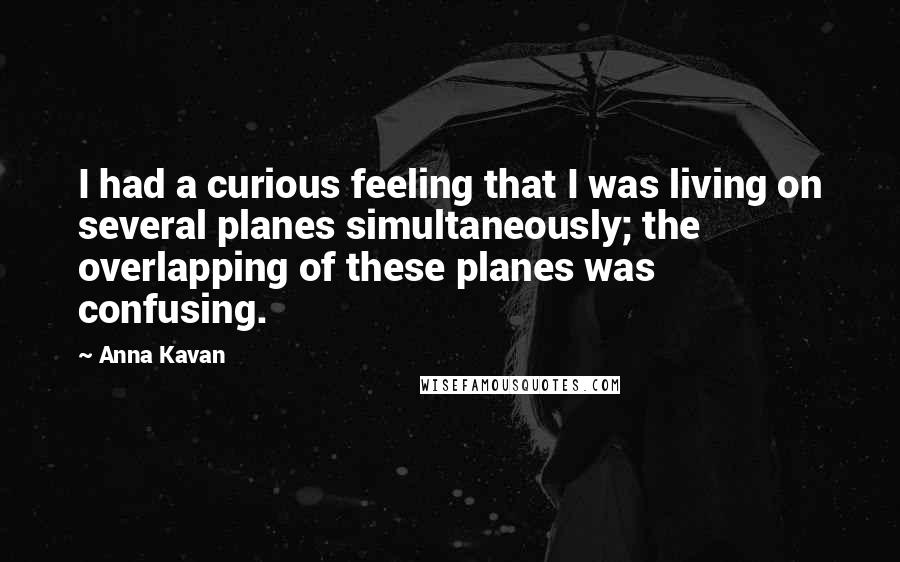 Anna Kavan quotes: I had a curious feeling that I was living on several planes simultaneously; the overlapping of these planes was confusing.