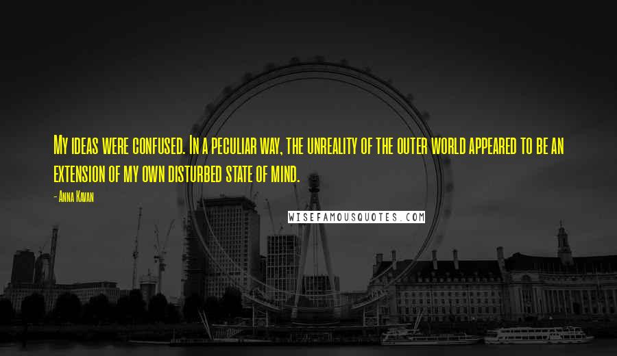 Anna Kavan quotes: My ideas were confused. In a peculiar way, the unreality of the outer world appeared to be an extension of my own disturbed state of mind.