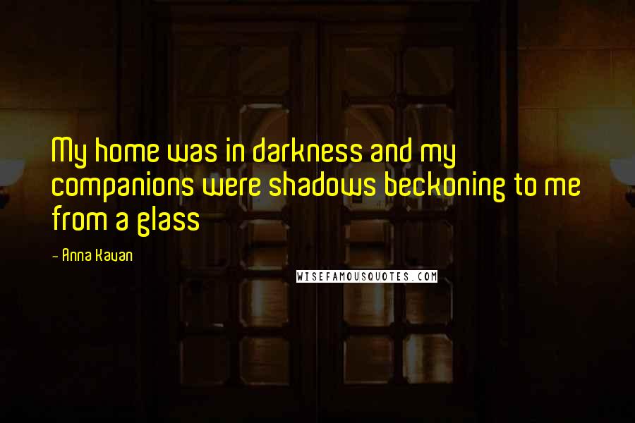 Anna Kavan quotes: My home was in darkness and my companions were shadows beckoning to me from a glass
