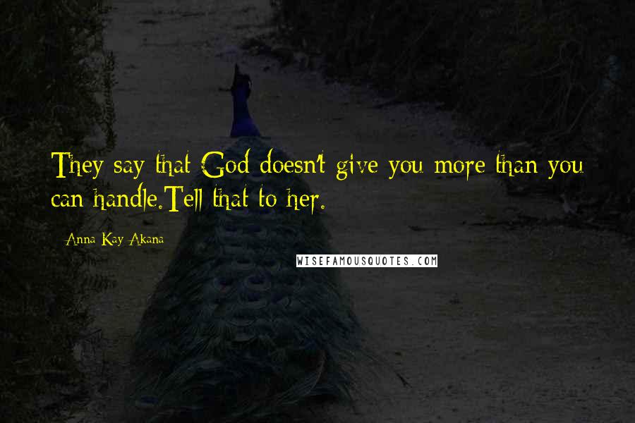 Anna Kay Akana quotes: They say that God doesn't give you more than you can handle.Tell that to her.