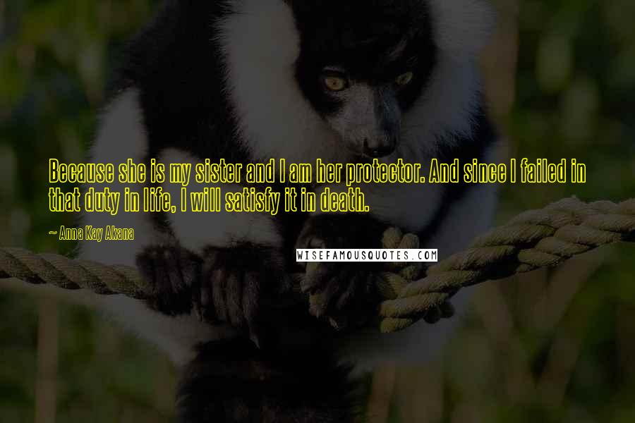 Anna Kay Akana quotes: Because she is my sister and I am her protector. And since I failed in that duty in life, I will satisfy it in death. Anna Kay Akana quotes: Because she is my sister and I am her protector. And since I failed in that duty in life, I will satisfy it in death.