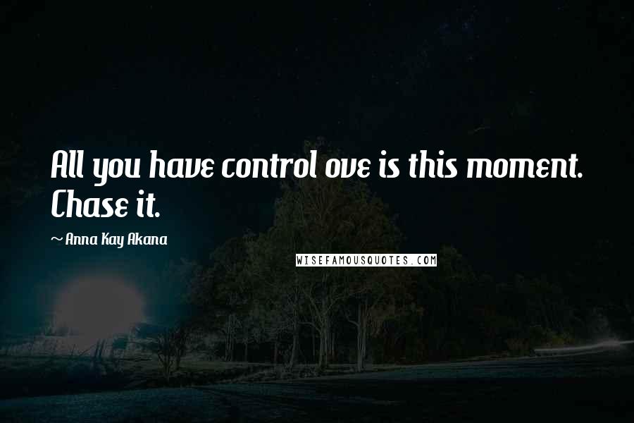 Anna Kay Akana quotes: All you have control ove is this moment. Chase it.
