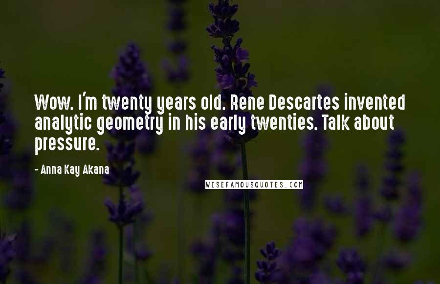 Anna Kay Akana quotes: Wow. I'm twenty years old. Rene Descartes invented analytic geometry in his early twenties. Talk about pressure. Anna Kay Akana quotes: Wow. I'm twenty years old. Rene Descartes invented analytic geometry in his early twenties. Talk about pressure.