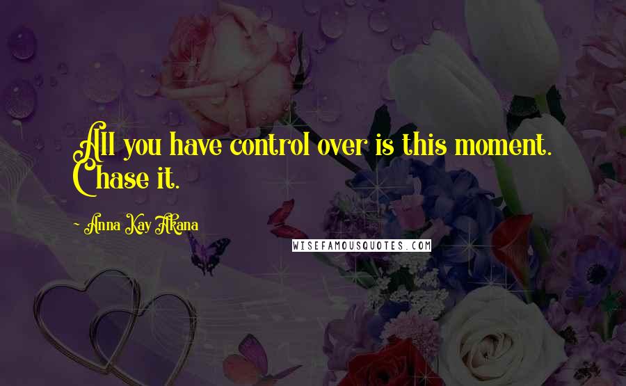 Anna Kay Akana quotes: All you have control over is this moment. Chase it.