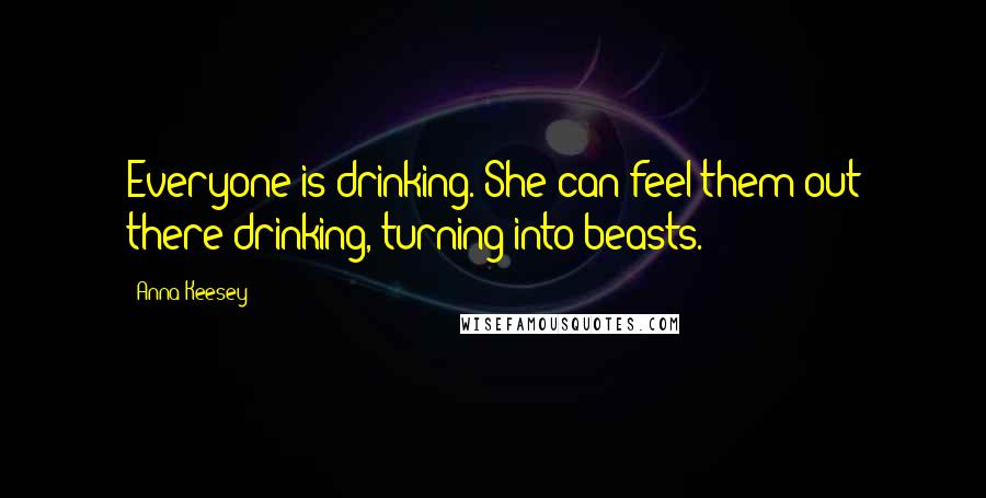 Anna Keesey quotes: Everyone is drinking. She can feel them out there drinking, turning into beasts.