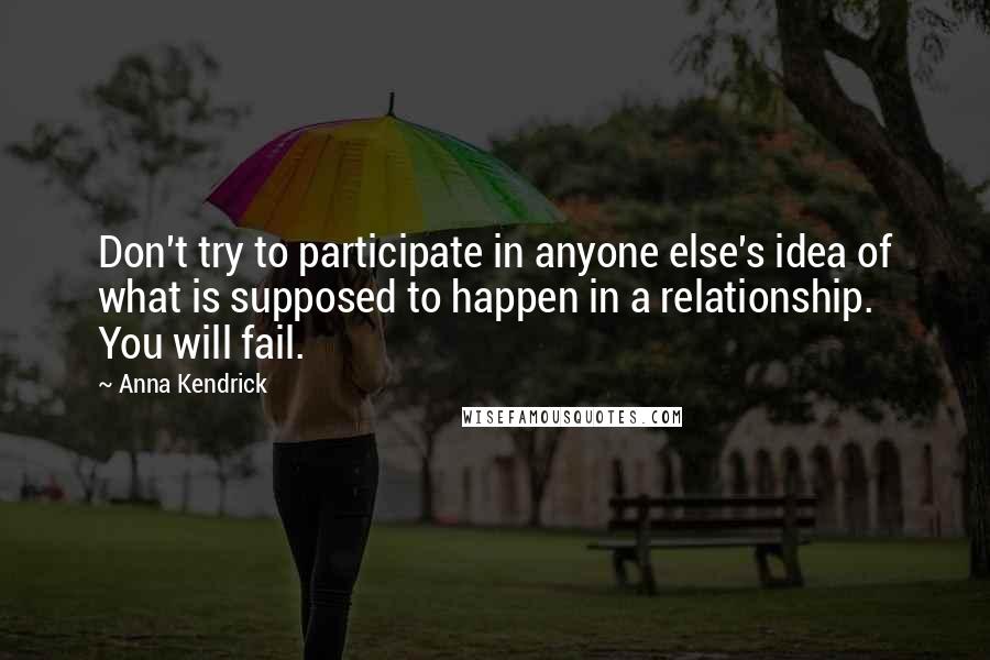 Anna Kendrick quotes: Don't try to participate in anyone else's idea of what is supposed to happen in a relationship. You will fail. Anna Kendrick quotes: Don't try to participate in anyone else's idea of what is supposed to happen in a relationship. You will fail.