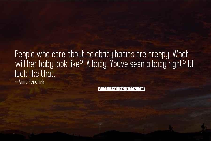 Anna Kendrick quotes: People who care about celebrity babies are creepy. What will her baby look like?! A baby. Youve seen a baby right? Itll look like that. Anna Kendrick quotes: People who care about celebrity babies are creepy. What will her baby look like?! A baby. Youve seen a baby right? Itll look like that.