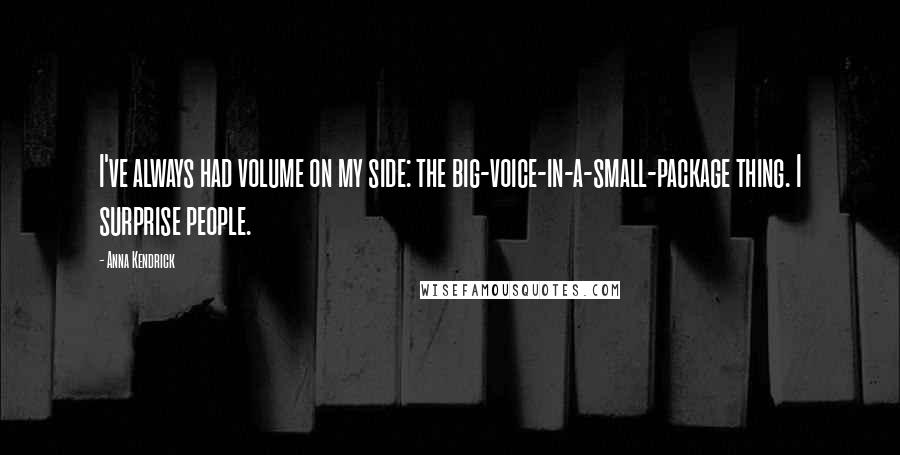 Anna Kendrick quotes: I've always had volume on my side: the big-voice-in-a-small-package thing. I surprise people.