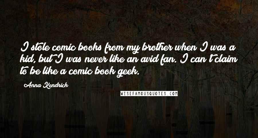 Anna Kendrick quotes: I stole comic books from my brother when I was a kid, but I was never like an avid fan. I can't claim to be like a comic book geek. Anna Kendrick quotes: I stole comic books from my brother when I was a kid, but I was never like an avid fan. I can't claim to be like a comic book geek.