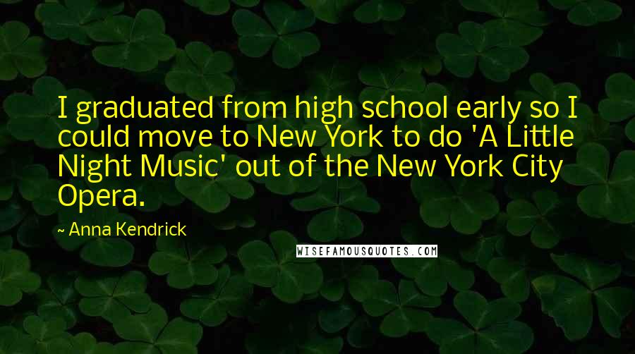 Anna Kendrick quotes: I graduated from high school early so I could move to New York to do 'A Little Night Music' out of the New York City Opera. Anna Kendrick quotes: I graduated from high school early so I could move to New York to do 'A Little Night Music' out of the New York City Opera.