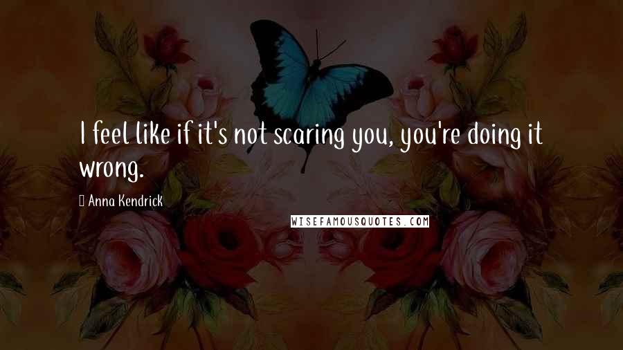 Anna Kendrick quotes: I feel like if it's not scaring you, you're doing it wrong.