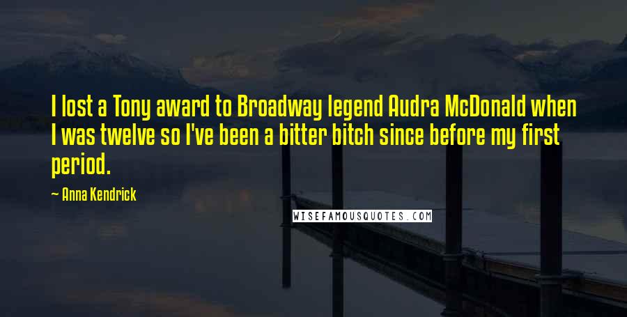 Anna Kendrick quotes: I lost a Tony award to Broadway legend Audra McDonald when I was twelve so I've been a bitter bitch since before my first period. Anna Kendrick quotes: I lost a Tony award to Broadway legend Audra McDonald when I was twelve so I've been a bitter bitch since before my first period.