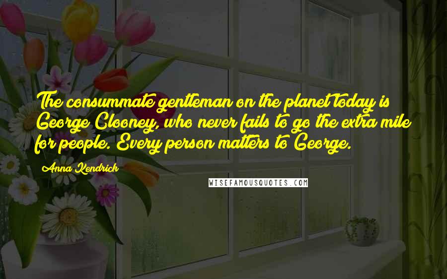 Anna Kendrick quotes: The consummate gentleman on the planet today is George Clooney, who never fails to go the extra mile for people. Every person matters to George.