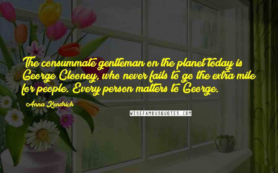 Anna Kendrick quotes: The consummate gentleman on the planet today is George Clooney, who never fails to go the extra mile for people. Every person matters to George. Anna Kendrick quotes: The consummate gentleman on the planet today is George Clooney, who never fails to go the extra mile for people. Every person matters to George.