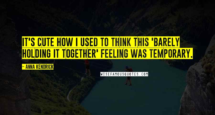 Anna Kendrick quotes: It's cute how I used to think this 'barely holding it together' feeling was temporary.